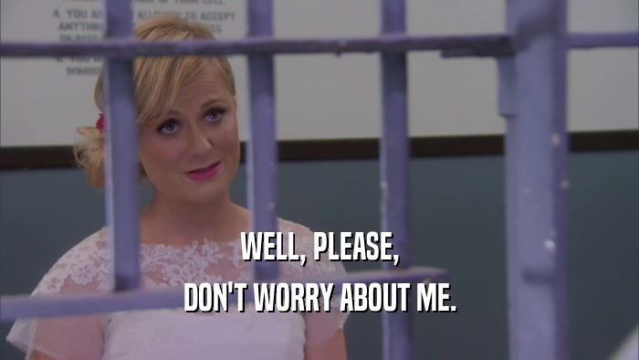 WELL, PLEASE, DON'T WORRY ABOUT ME. 