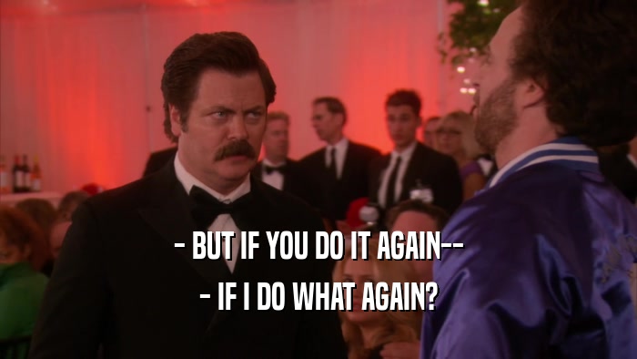 - BUT IF YOU DO IT AGAIN-- - IF I DO WHAT AGAIN? 