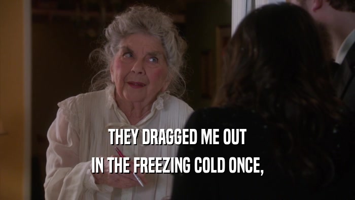 THEY DRAGGED ME OUT IN THE FREEZING COLD ONCE, 