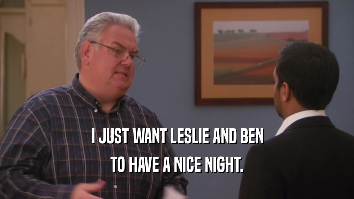 I JUST WANT LESLIE AND BEN TO HAVE A NICE NIGHT. 