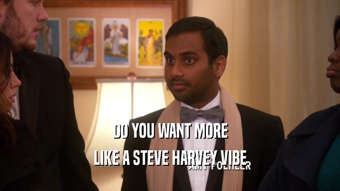 DO YOU WANT MORE LIKE A STEVE HARVEY VIBE 