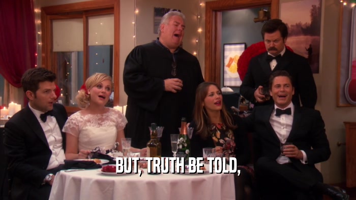 BUT, TRUTH BE TOLD,  