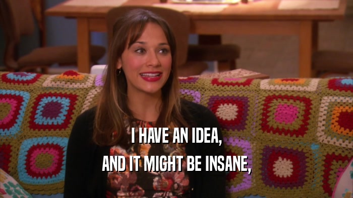 I HAVE AN IDEA, AND IT MIGHT BE INSANE, 