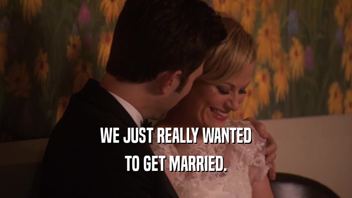 WE JUST REALLY WANTED TO GET MARRIED. 