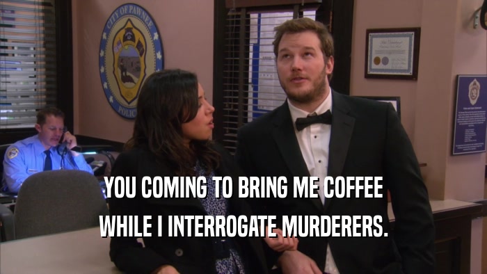 YOU COMING TO BRING ME COFFEE WHILE I INTERROGATE MURDERERS. 