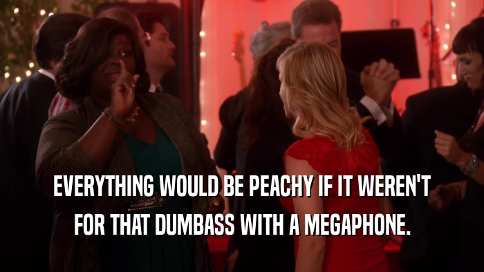 EVERYTHING WOULD BE PEACHY IF IT WEREN'T FOR THAT DUMBASS WITH A MEGAPHONE. 
