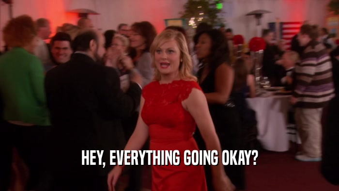 HEY, EVERYTHING GOING OKAY?  