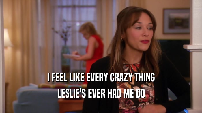 I FEEL LIKE EVERY CRAZY THING LESLIE'S EVER HAD ME DO 
