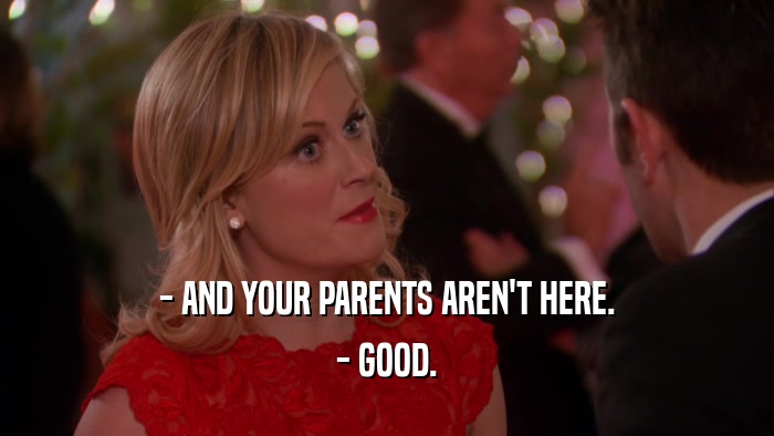 - AND YOUR PARENTS AREN'T HERE. - GOOD. 