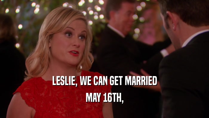 LESLIE, WE CAN GET MARRIED MAY 16TH, 