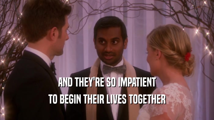 AND THEY'RE SO IMPATIENT TO BEGIN THEIR LIVES TOGETHER 