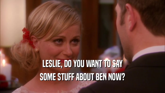 LESLIE, DO YOU WANT TO SAY SOME STUFF ABOUT BEN NOW? 