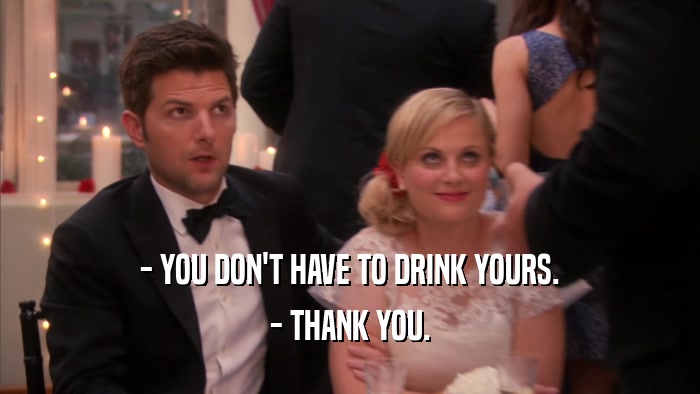 - YOU DON'T HAVE TO DRINK YOURS. - THANK YOU. 