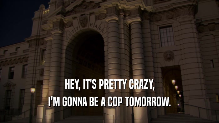 HEY, IT'S PRETTY CRAZY, I'M GONNA BE A COP TOMORROW. 