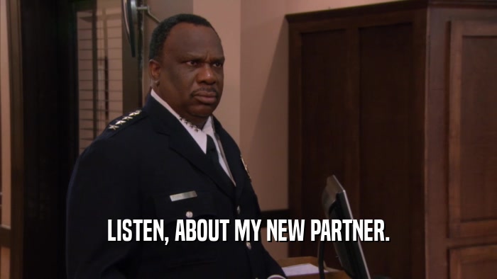 LISTEN, ABOUT MY NEW PARTNER.  