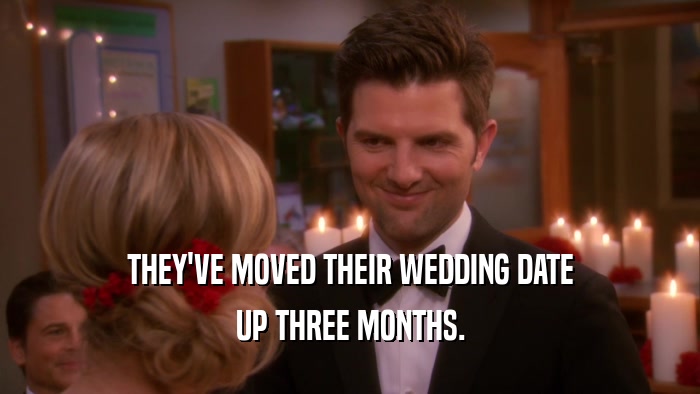 THEY'VE MOVED THEIR WEDDING DATE UP THREE MONTHS. 