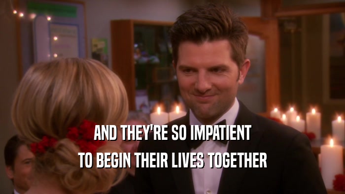 AND THEY'RE SO IMPATIENT TO BEGIN THEIR LIVES TOGETHER 