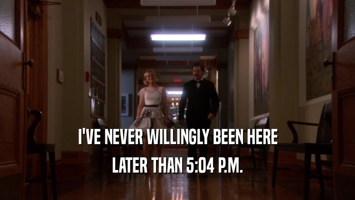 I'VE NEVER WILLINGLY BEEN HERE LATER THAN 5:04 P.M. 