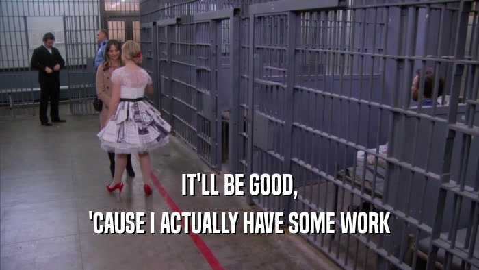IT'LL BE GOOD, 'CAUSE I ACTUALLY HAVE SOME WORK 