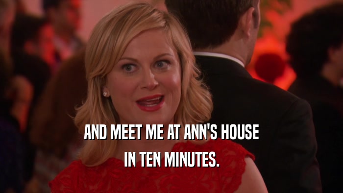 AND MEET ME AT ANN'S HOUSE IN TEN MINUTES. 