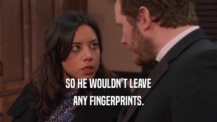 SO HE WOULDN'T LEAVE ANY FINGERPRINTS. 