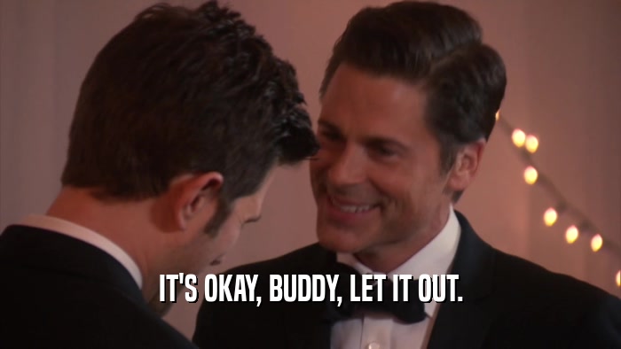 IT'S OKAY, BUDDY, LET IT OUT.  