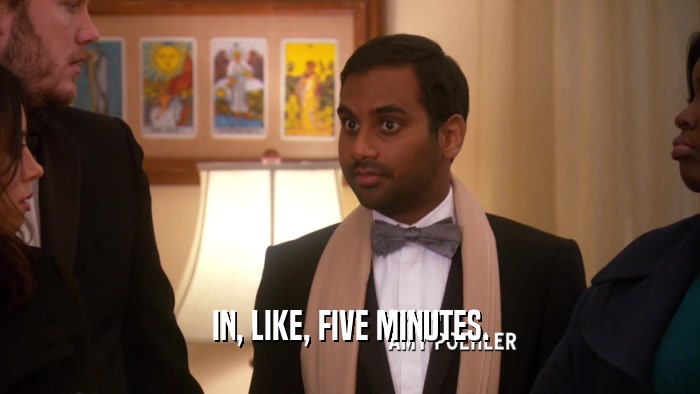 IN, LIKE, FIVE MINUTES.  