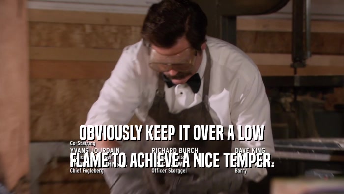 OBVIOUSLY KEEP IT OVER A LOW FLAME TO ACHIEVE A NICE TEMPER. 