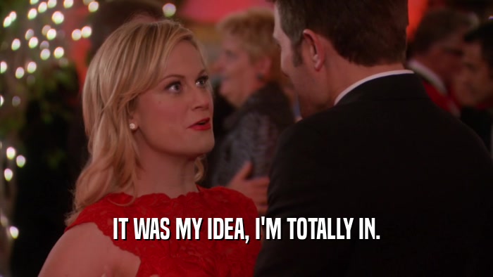 IT WAS MY IDEA, I'M TOTALLY IN.  