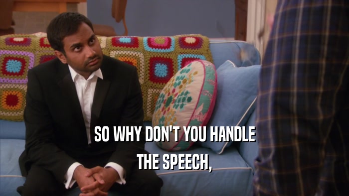 SO WHY DON'T YOU HANDLE
 THE SPEECH,
 