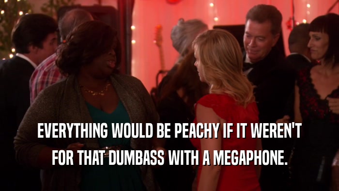 EVERYTHING WOULD BE PEACHY IF IT WEREN'T FOR THAT DUMBASS WITH A MEGAPHONE. 