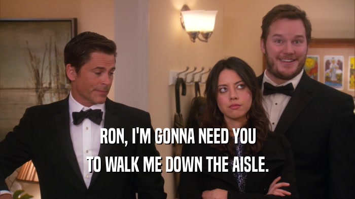 RON, I'M GONNA NEED YOU TO WALK ME DOWN THE AISLE. 