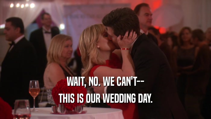 WAIT, NO. WE CAN'T-- THIS IS OUR WEDDING DAY. 