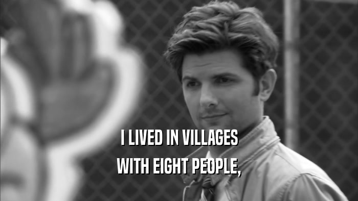 I LIVED IN VILLAGES WITH EIGHT PEOPLE, 