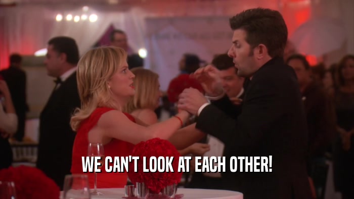 WE CAN'T LOOK AT EACH OTHER!  