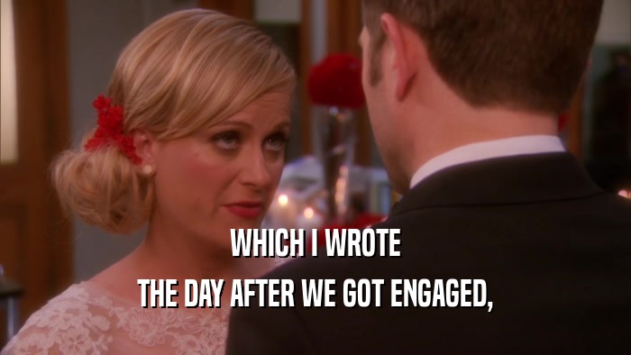 WHICH I WROTE THE DAY AFTER WE GOT ENGAGED, 