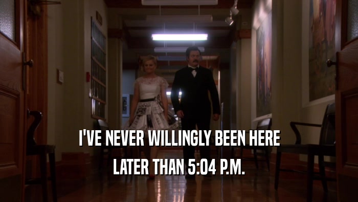I'VE NEVER WILLINGLY BEEN HERE LATER THAN 5:04 P.M. 