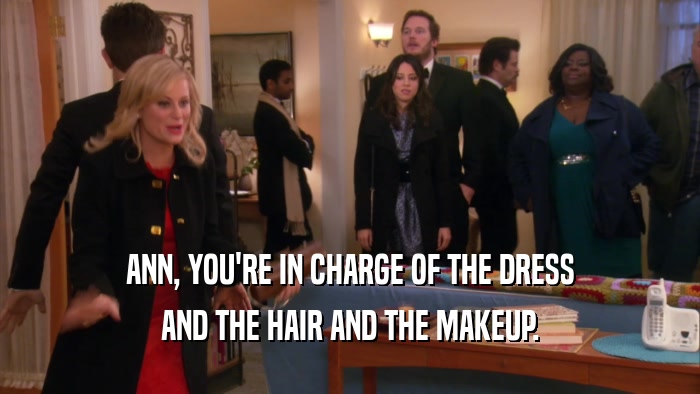 ANN, YOU'RE IN CHARGE OF THE DRESS AND THE HAIR AND THE MAKEUP. 
