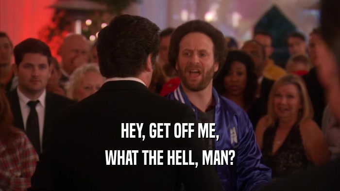 HEY, GET OFF ME, WHAT THE HELL, MAN? 