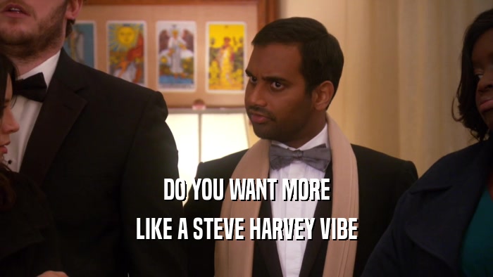 DO YOU WANT MORE LIKE A STEVE HARVEY VIBE 