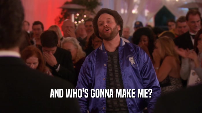 AND WHO'S GONNA MAKE ME?  