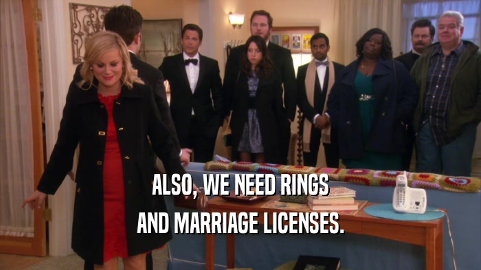 ALSO, WE NEED RINGS AND MARRIAGE LICENSES. 