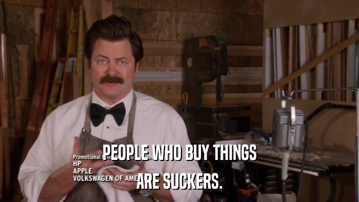 PEOPLE WHO BUY THINGS ARE SUCKERS. 