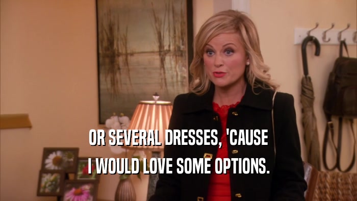 OR SEVERAL DRESSES, 'CAUSE I WOULD LOVE SOME OPTIONS. 