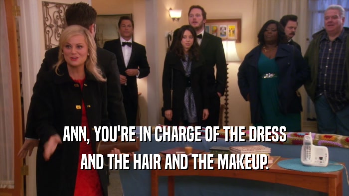 ANN, YOU'RE IN CHARGE OF THE DRESS AND THE HAIR AND THE MAKEUP. 