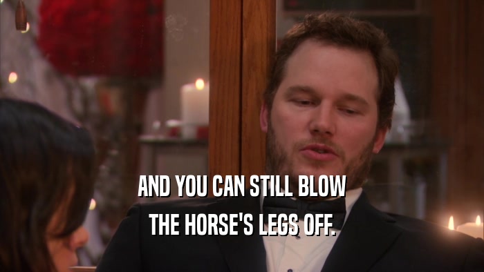 AND YOU CAN STILL BLOW THE HORSE'S LEGS OFF. 