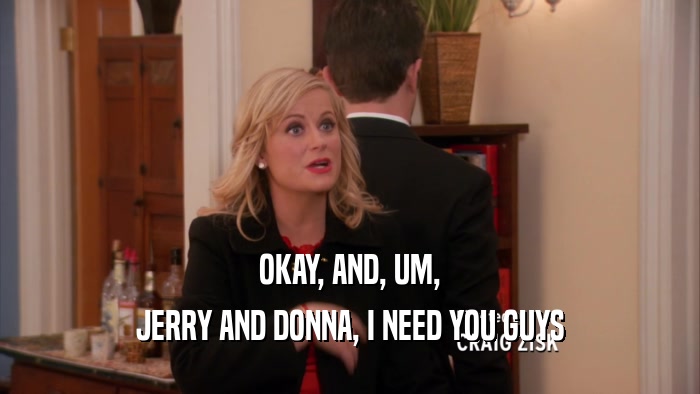 OKAY, AND, UM, JERRY AND DONNA, I NEED YOU GUYS 