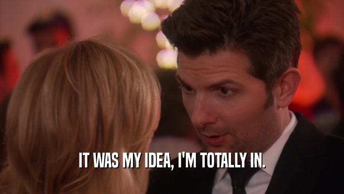 IT WAS MY IDEA, I'M TOTALLY IN.  