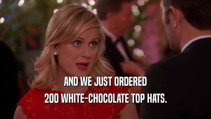 AND WE JUST ORDERED 200 WHITE-CHOCOLATE TOP HATS. 