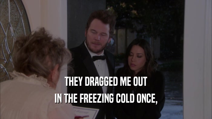 THEY DRAGGED ME OUT IN THE FREEZING COLD ONCE, 